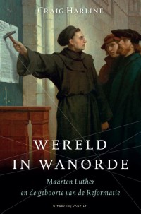 Wereld in wanorde. Maarten Luther en de geboorte van de Reformatie